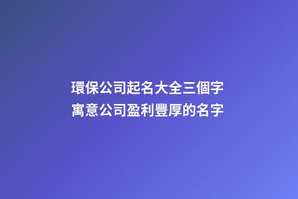環保公司起名大全三個字 寓意公司盈利豐厚的名字-第1張-公司起名-玄機派